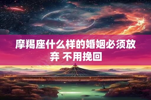 摩羯座什么样的婚姻必须放弃 不用挽回