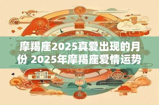 摩羯座2025真爱出现的月份 2025年摩羯座爱情运势