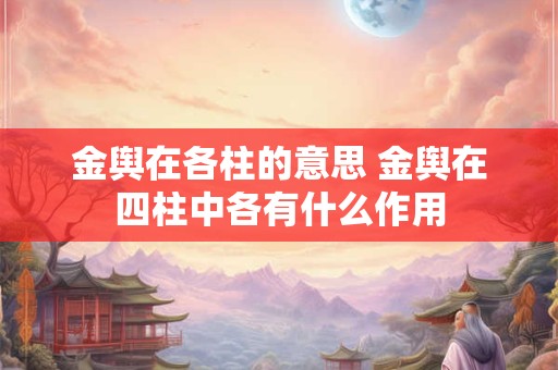 金舆在各柱的意思 金舆在四柱中各有什么作用