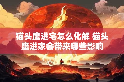 猫头鹰进宅怎么化解 猫头鹰进家会带来哪些影响