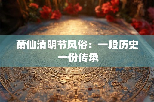 莆仙清明节风俗：一段历史 一份传承