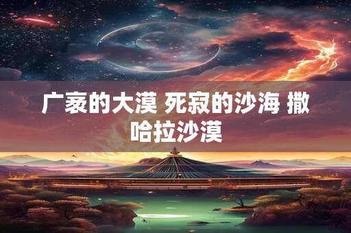 广袤的大漠 死寂的沙海 撒哈拉沙漠