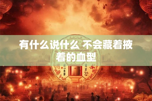 有什么说什么 不会藏着掖着的血型