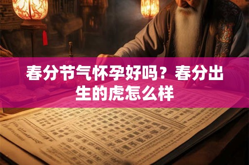 春分节气怀孕好吗？春分出生的虎怎么样