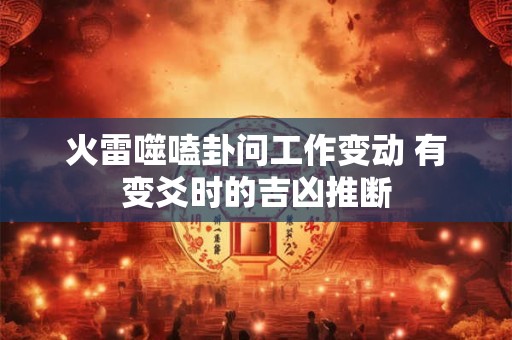 详细阅读:火雷噬嗑卦问工作变动 有变爻时的吉凶推断 火雷噬嗑卦问工作变动 有变爻时的吉凶推断
