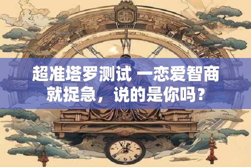 超准塔罗测试 一恋爱智商就捉急，说的是你吗？