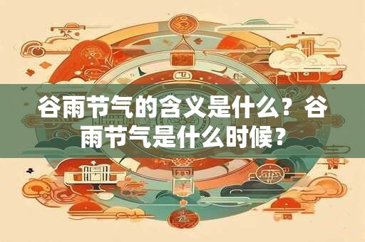 谷雨节气的含义是什么？谷雨节气是什么时候？