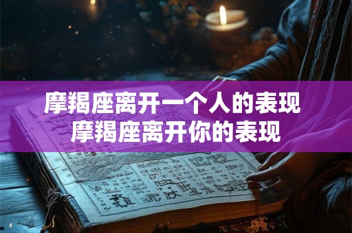 摩羯座离开一个人的表现 摩羯座离开你的表现