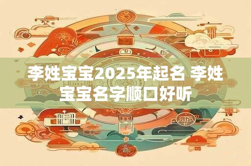 详细阅读:李姓宝宝2025年起名 李姓宝宝名字顺口好听 李姓宝宝2025年起名 李姓宝宝名字顺口好听