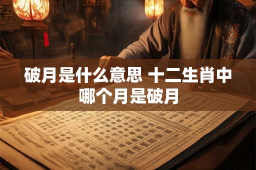 破月是什么意思 十二生肖中哪个月是破月