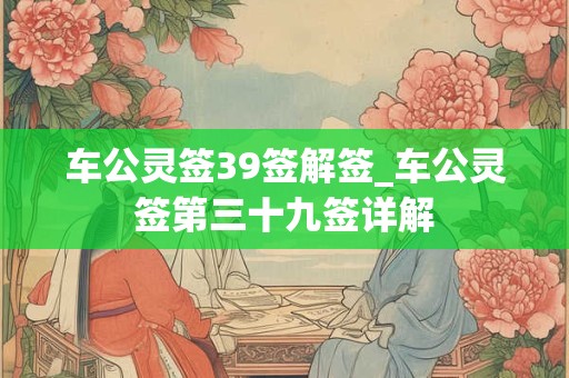 车公灵签39签解签_车公灵签第三十九签详解