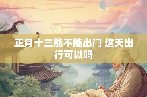 正月十三能不能出门 这天出行可以吗