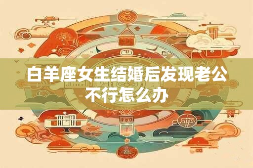 详细阅读:白羊座女生结婚后发现老公不行怎么办 白羊座女生结婚后发现老公不行怎么办