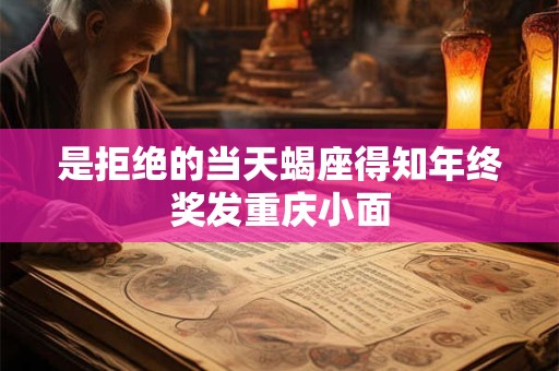 是拒绝的当天蝎座得知年终奖发重庆小面