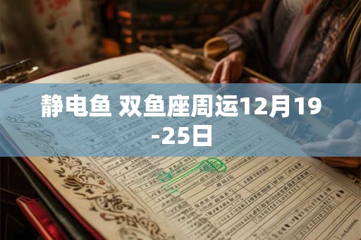 静电鱼 双鱼座周运12月19-25日