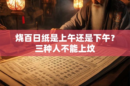烧百日纸是上午还是下午？三种人不能上坟