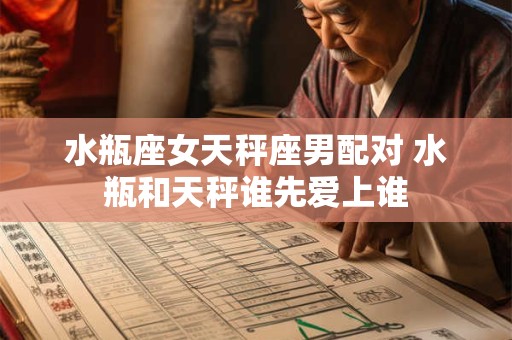 水瓶座女天秤座男配对 水瓶和天秤谁先爱上谁