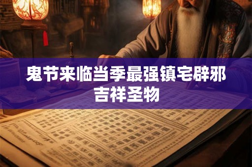 鬼节来临当季最强镇宅辟邪吉祥圣物