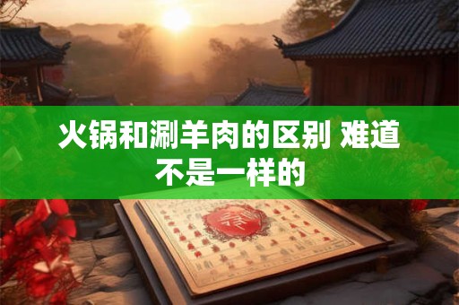 火锅和涮羊肉的区别 难道不是一样的