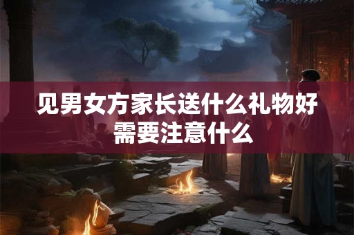 见男女方家长送什么礼物好  需要注意什么