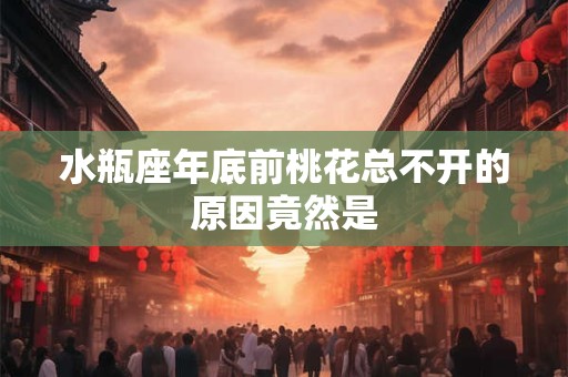 水瓶座年底前桃花总不开的原因竟然是