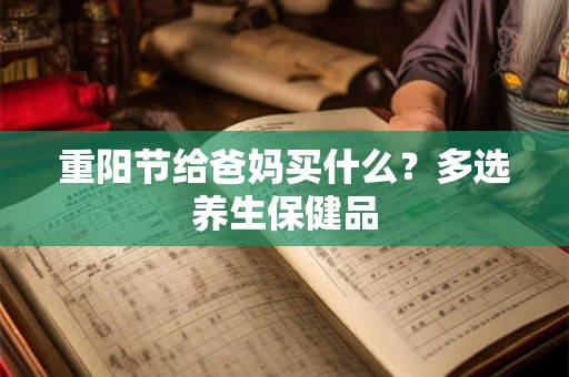 重阳节给爸妈买什么？多选养生保健品