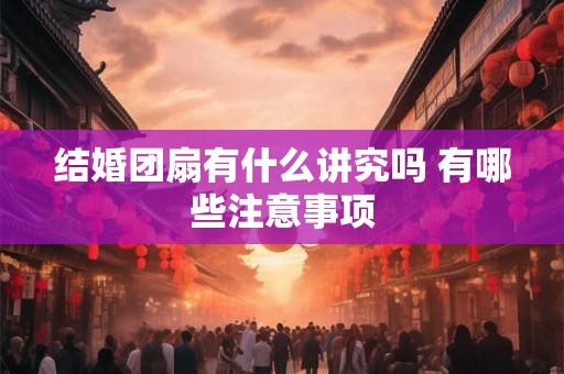 结婚团扇有什么讲究吗 有哪些注意事项