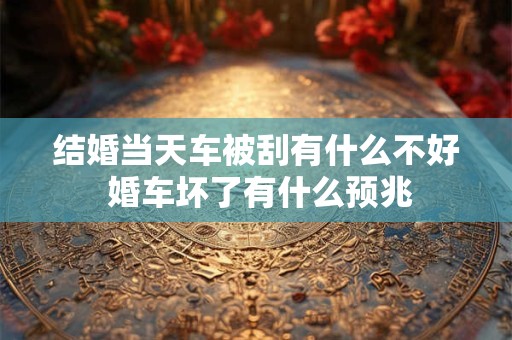 结婚当天车被刮有什么不好 婚车坏了有什么预兆