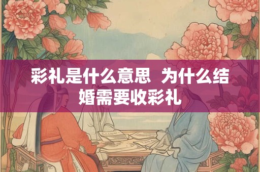 彩礼是什么意思  为什么结婚需要收彩礼