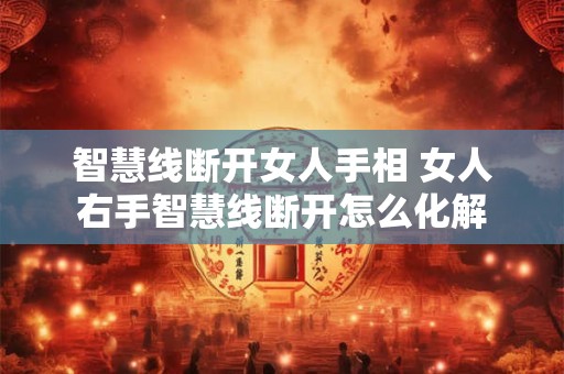 智慧线断开女人手相 女人右手智慧线断开怎么化解