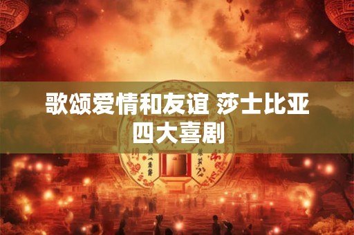 歌颂爱情和友谊 莎士比亚四大喜剧