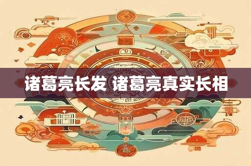 诸葛亮长发 诸葛亮真实长相