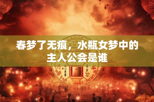 春梦了无痕，水瓶女梦中的主人公会是谁