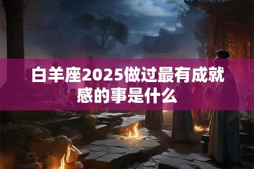 白羊座2025做过最有成就感的事是什么