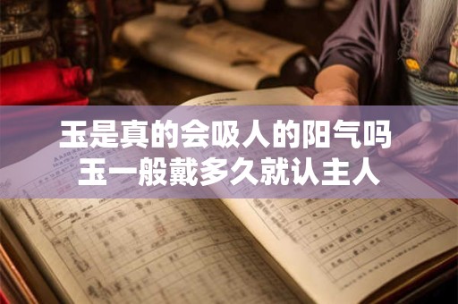 玉是真的会吸人的阳气吗 玉一般戴多久就认主人