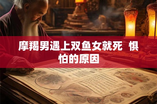 摩羯男遇上双鱼女就死  惧怕的原因