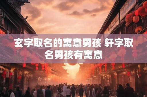 玄字取名的寓意男孩 轩字取名男孩有寓意