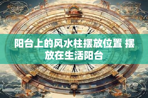 阳台上的风水柱摆放位置 摆放在生活阳台