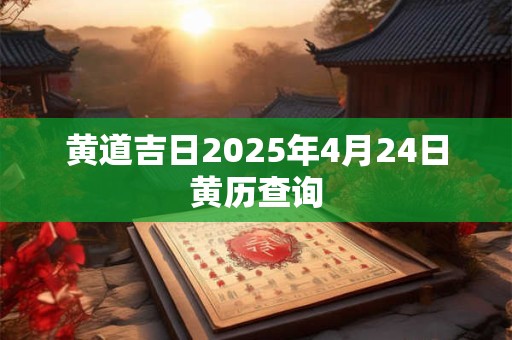 黄道吉日2025年4月24日黄历查询 黄道吉日2025年4月24日黄历查询