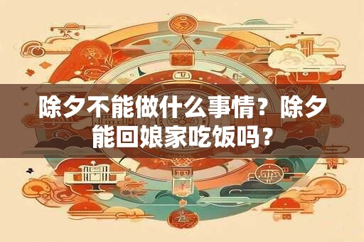 除夕不能做什么事情？除夕能回娘家吃饭吗？