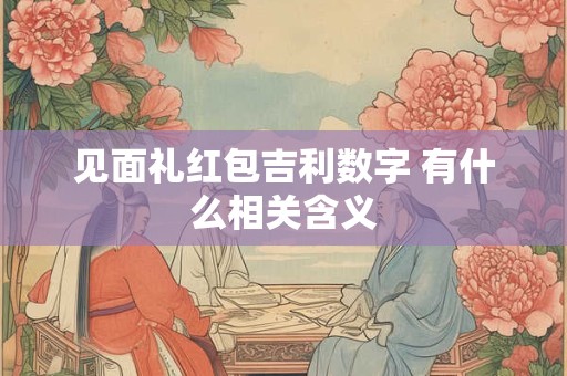 见面礼红包吉利数字 有什么相关含义