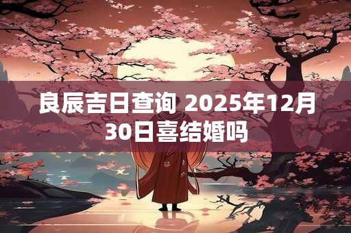 良辰吉日查询 2025年12月30日喜结婚吗