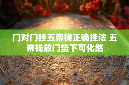 门对门挂五帝钱正确挂法 五帝钱放门垫下可化煞