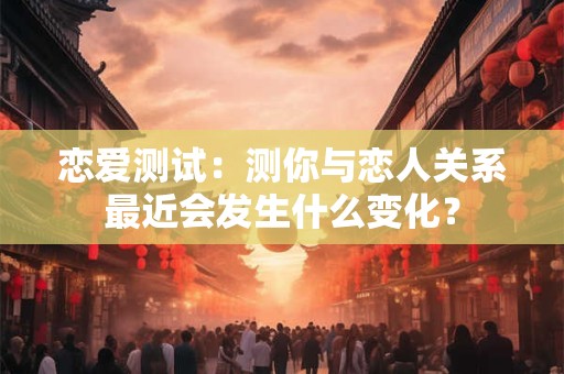 恋爱测试：测你与恋人关系最近会发生什么变化？
