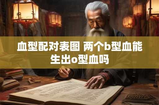 血型配对表图 两个b型血能生出o型血吗