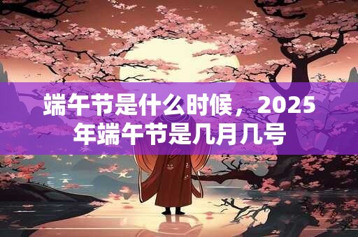 端午节是什么时候，2025年端午节是几月几号
