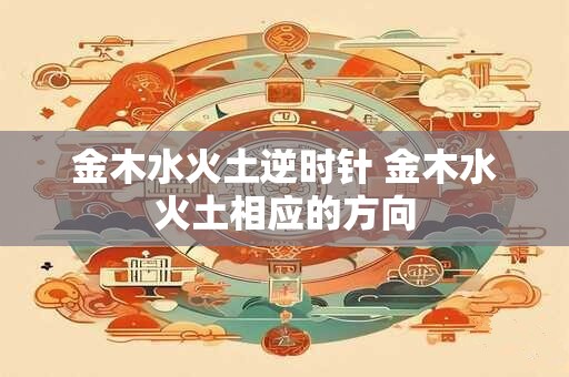金木水火土逆时针 金木水火土相应的方向