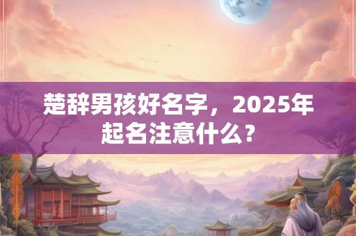 楚辞男孩好名字，2025年起名注意什么？