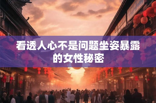 看透人心不是问题坐姿暴露的女性秘密