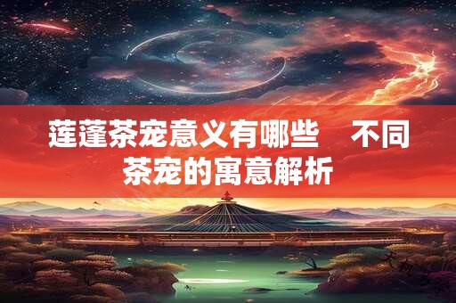 详细阅读:莲蓬茶宠意义有哪些 不同茶宠的寓意解析 莲蓬茶宠意义有哪些 不同茶宠的寓意解析